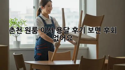 춘천 원룸 이사, 용달 후기 보면 후회 없어요!