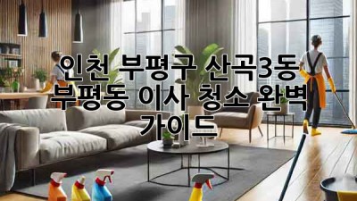 인천 부평구 산곡3동, 부평동 이사 청소 완벽 가이드